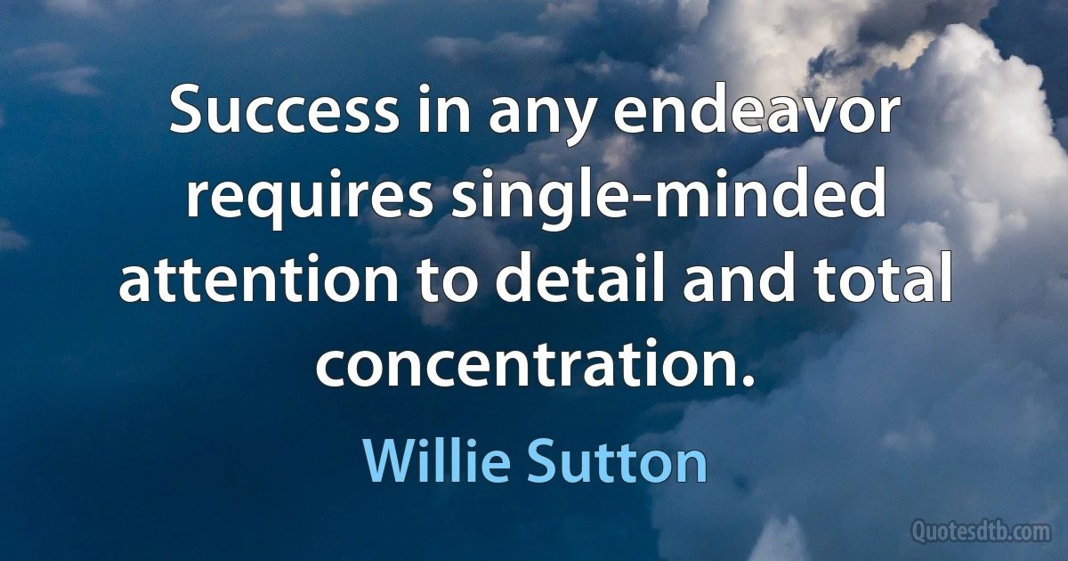 Success in any endeavor requires single-minded attention to detail and total concentration. (Willie Sutton)