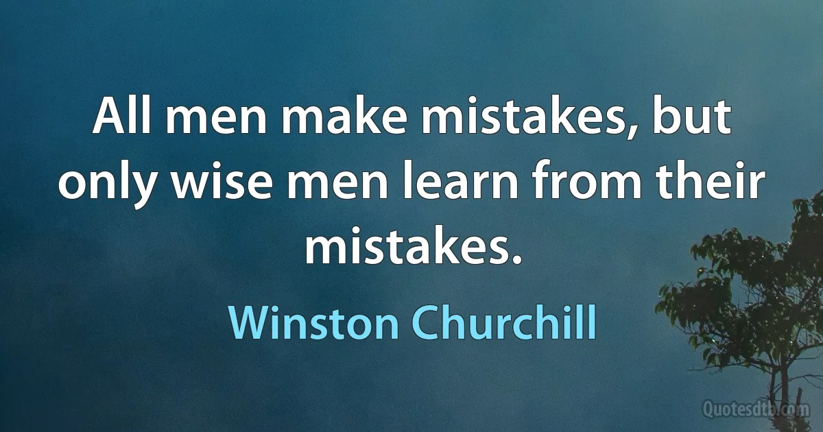 All men make mistakes, but only wise men learn from their mistakes. (Winston Churchill)