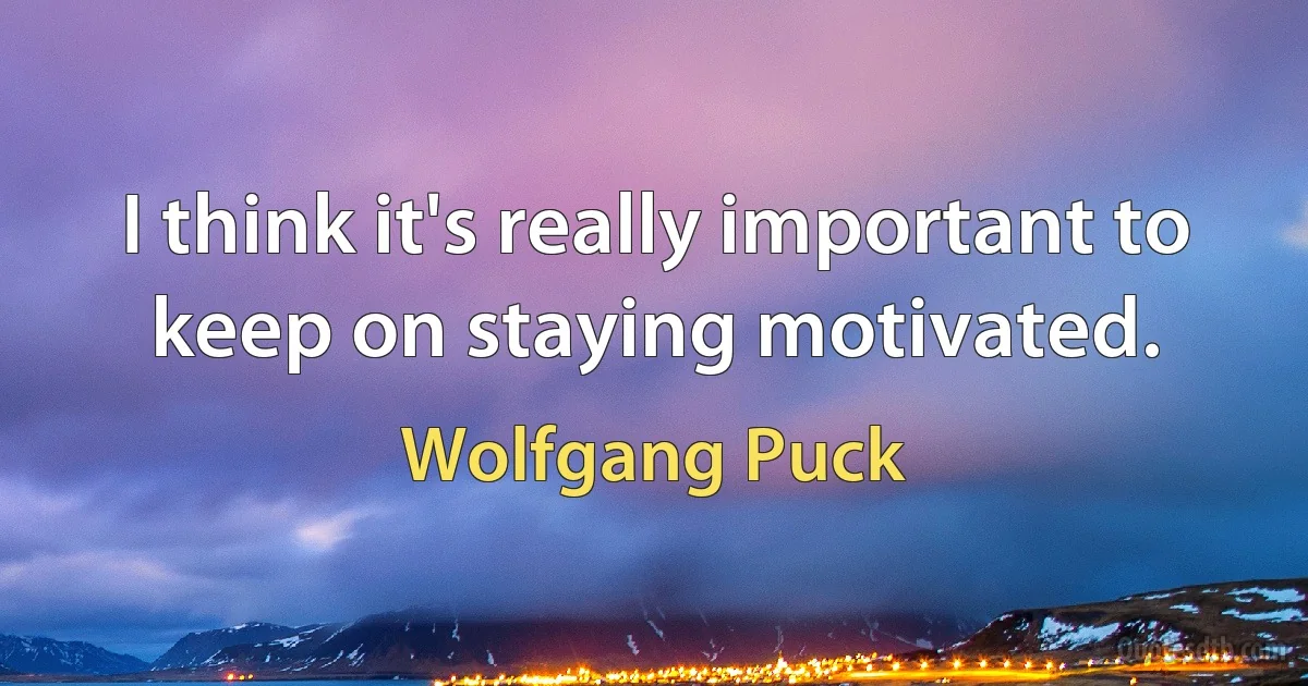 I think it's really important to keep on staying motivated. (Wolfgang Puck)