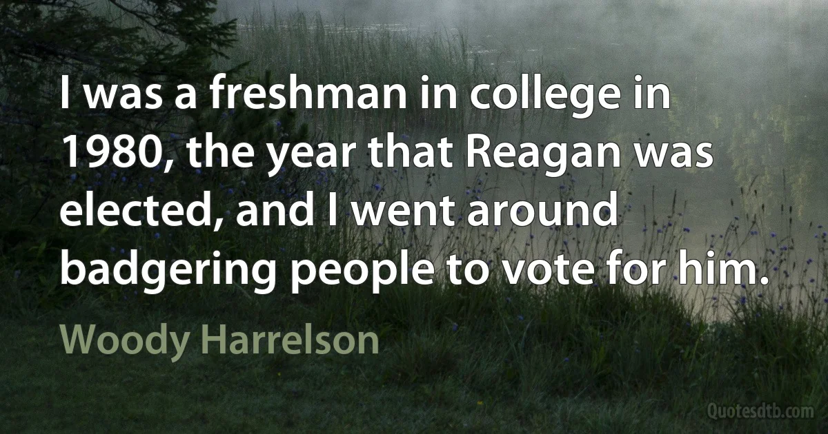 I was a freshman in college in 1980, the year that Reagan was elected, and I went around badgering people to vote for him. (Woody Harrelson)