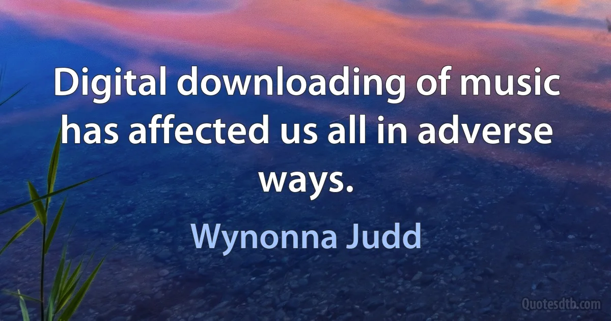 Digital downloading of music has affected us all in adverse ways. (Wynonna Judd)