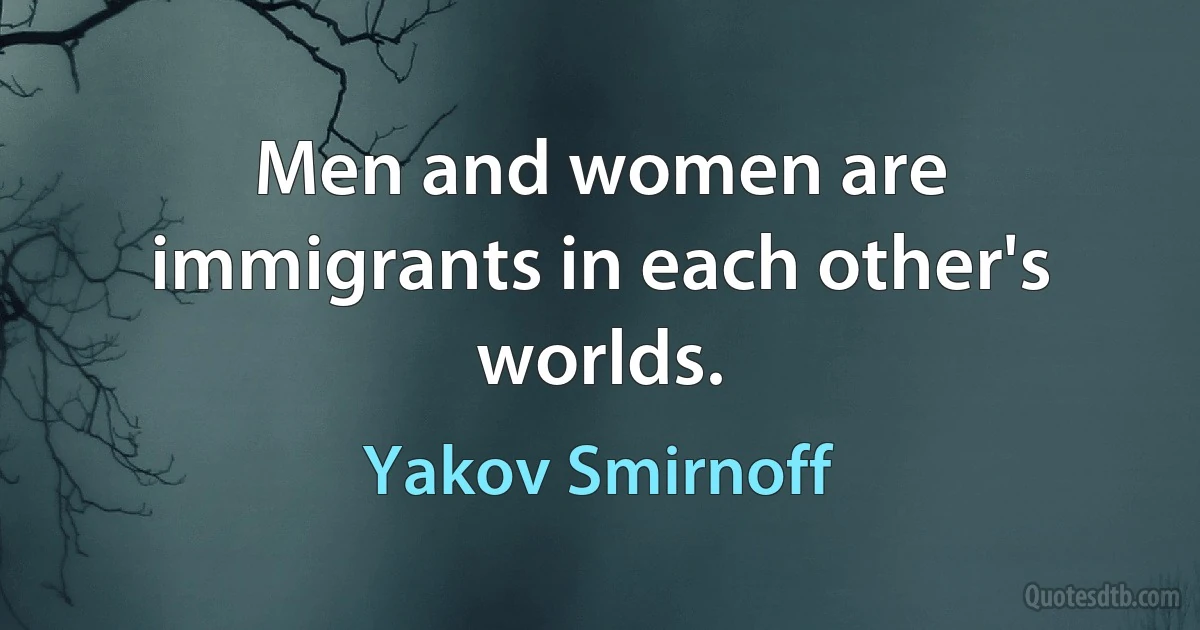 Men and women are immigrants in each other's worlds. (Yakov Smirnoff)