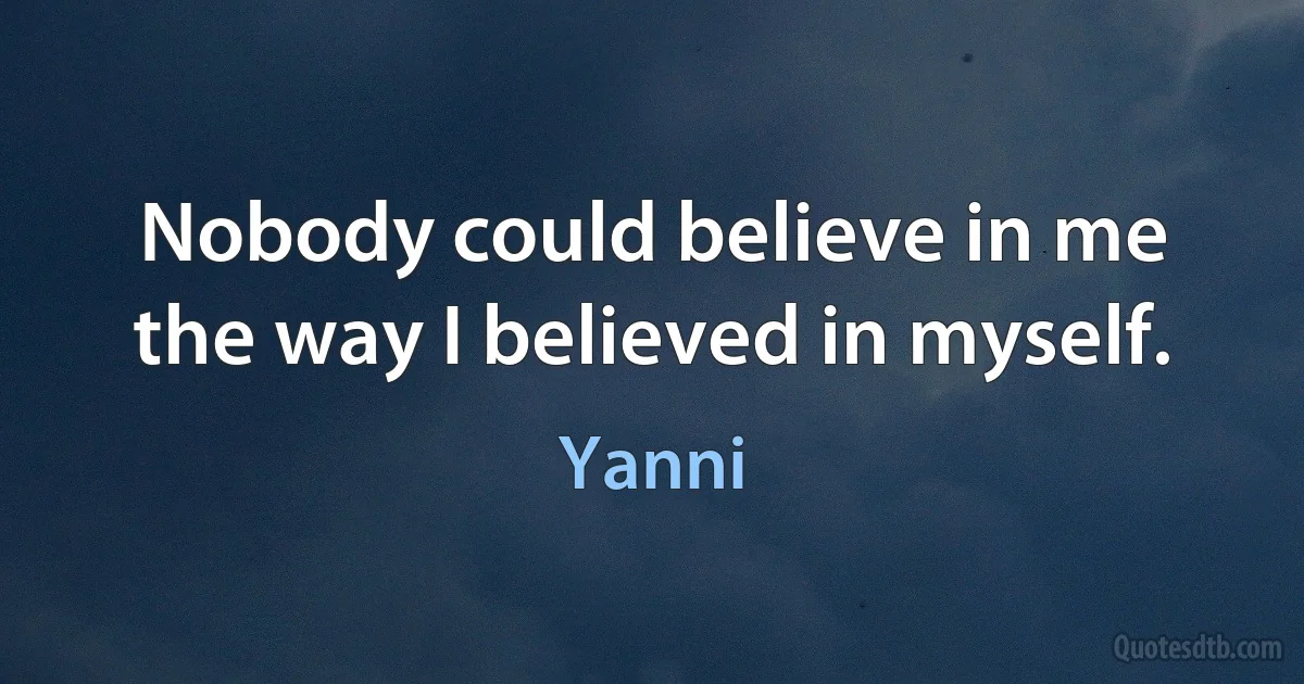 Nobody could believe in me the way I believed in myself. (Yanni)