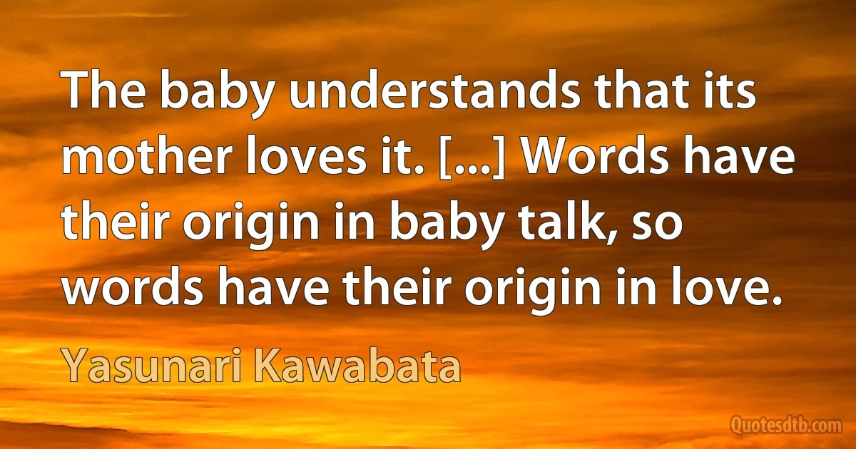 The baby understands that its mother loves it. [...] Words have their origin in baby talk, so words have their origin in love. (Yasunari Kawabata)