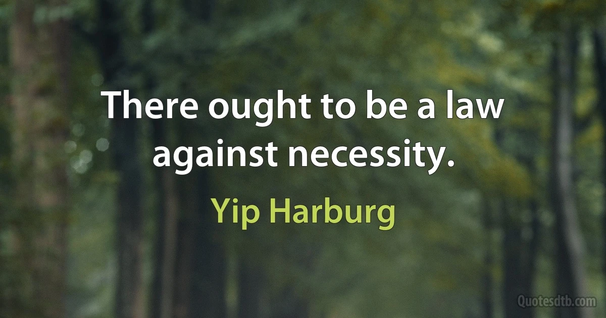 There ought to be a law against necessity. (Yip Harburg)