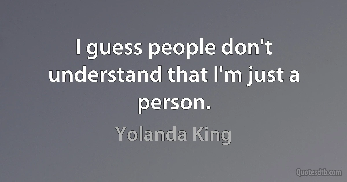 I guess people don't understand that I'm just a person. (Yolanda King)