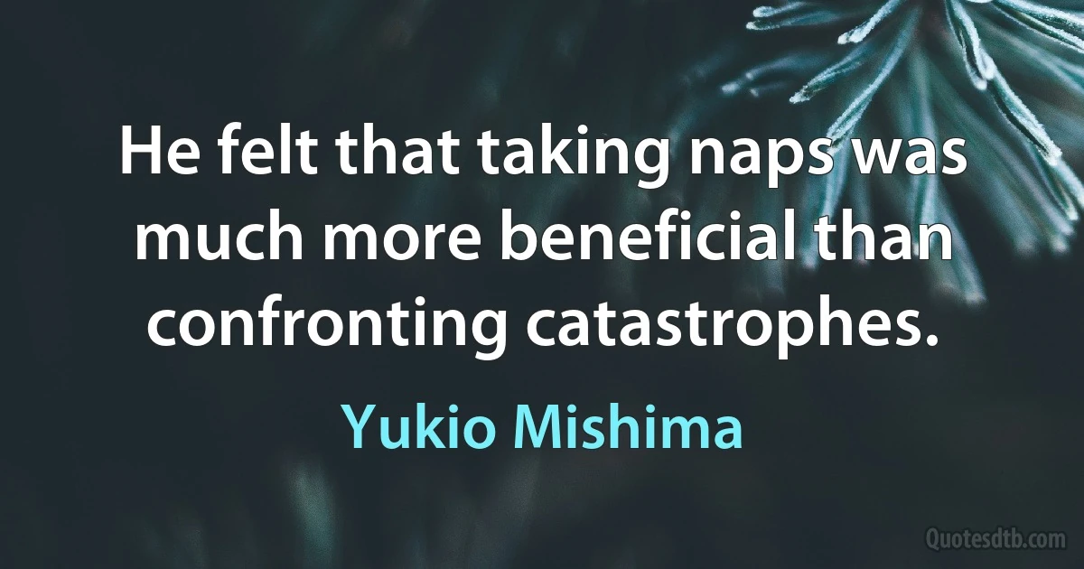 He felt that taking naps was much more beneficial than confronting catastrophes. (Yukio Mishima)