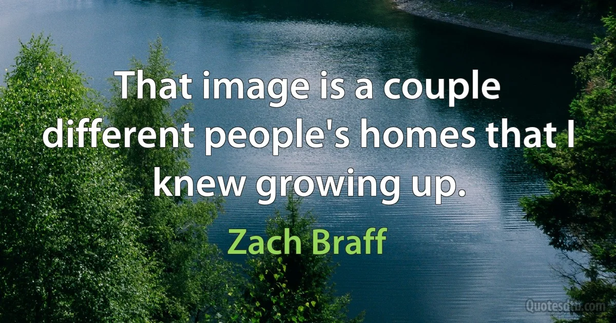 That image is a couple different people's homes that I knew growing up. (Zach Braff)