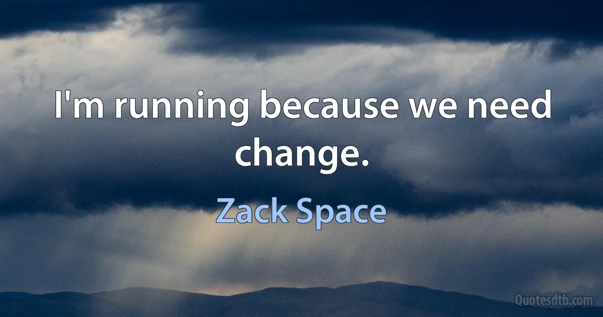 I'm running because we need change. (Zack Space)