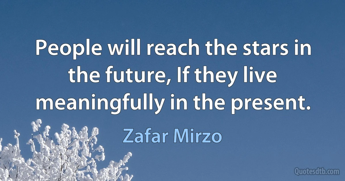 People will reach the stars in the future, If they live meaningfully in the present. (Zafar Mirzo)