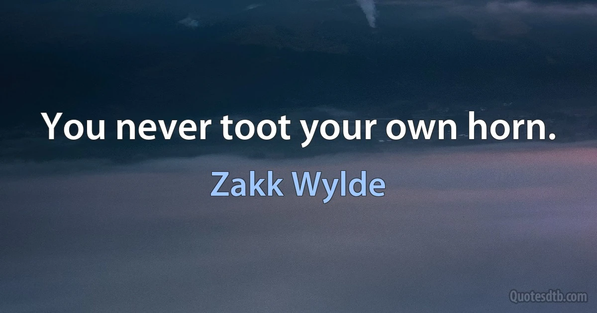 You never toot your own horn. (Zakk Wylde)