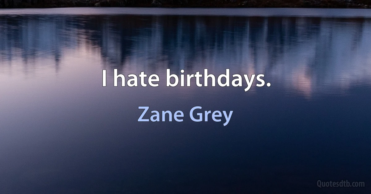 I hate birthdays. (Zane Grey)