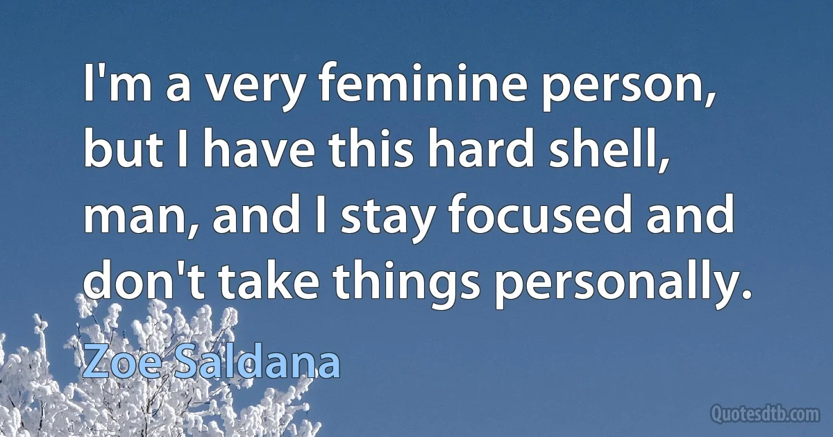 I'm a very feminine person, but I have this hard shell, man, and I stay focused and don't take things personally. (Zoe Saldana)