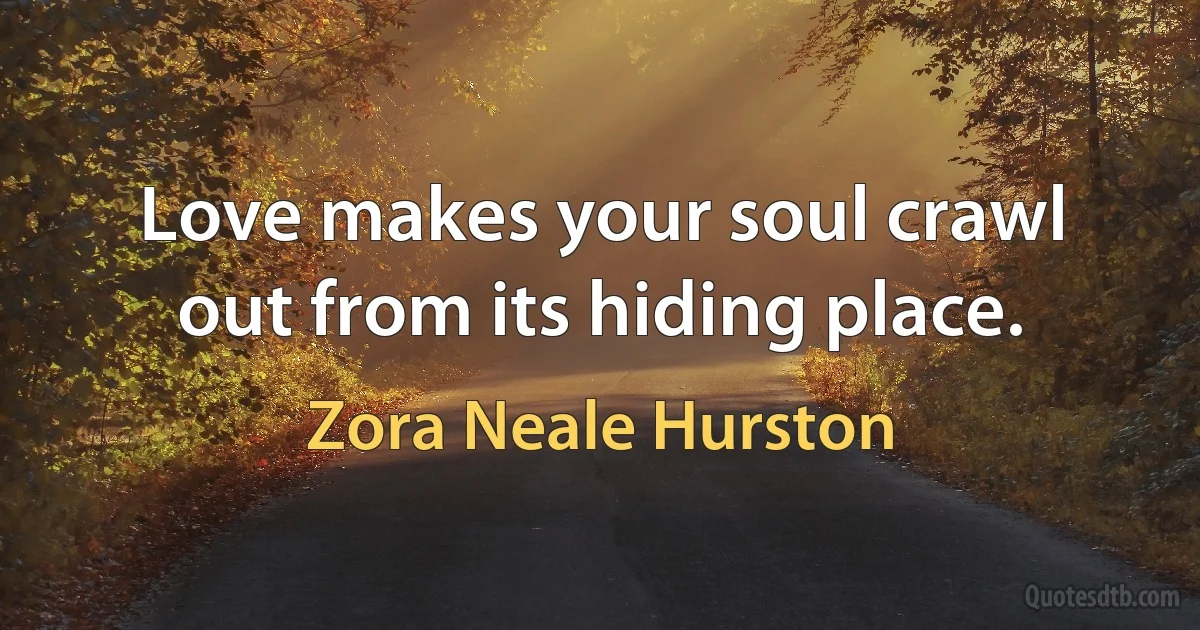 Love makes your soul crawl out from its hiding place. (Zora Neale Hurston)