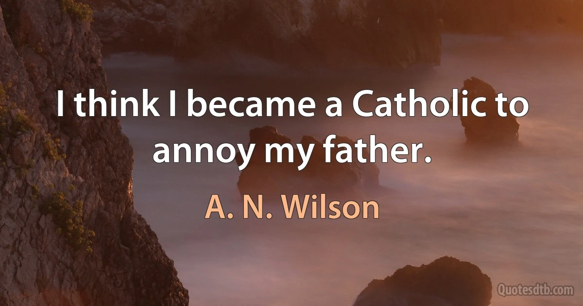 I think I became a Catholic to annoy my father. (A. N. Wilson)