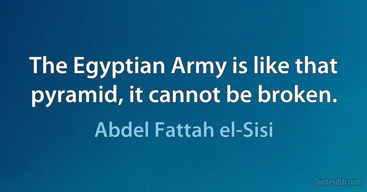 The Egyptian Army is like that pyramid, it cannot be broken. (Abdel Fattah el-Sisi)