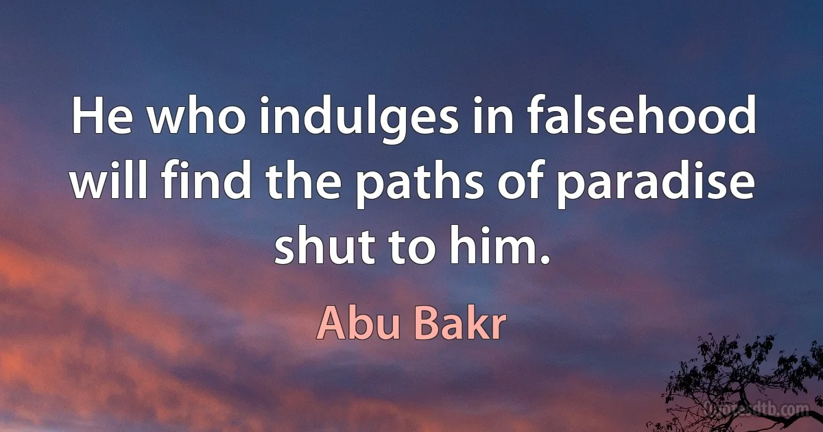 He who indulges in falsehood will find the paths of paradise shut to him. (Abu Bakr)