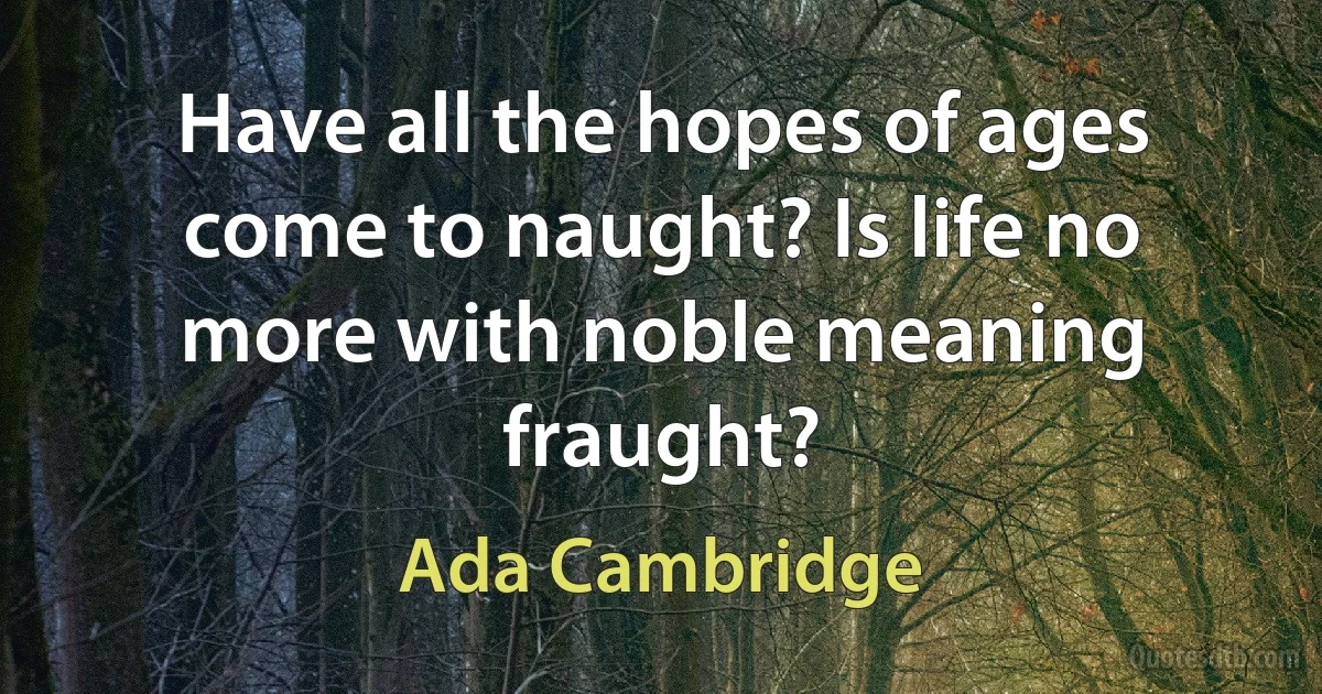 Have all the hopes of ages come to naught? Is life no more with noble meaning fraught? (Ada Cambridge)