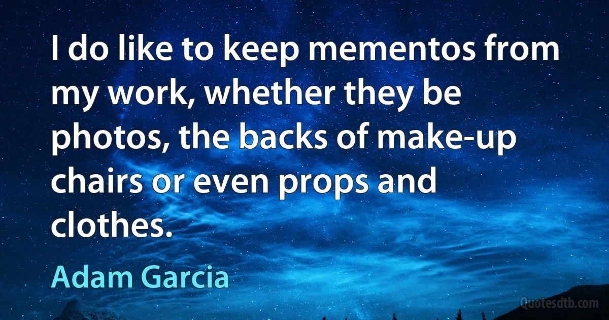 I do like to keep mementos from my work, whether they be photos, the backs of make-up chairs or even props and clothes. (Adam Garcia)