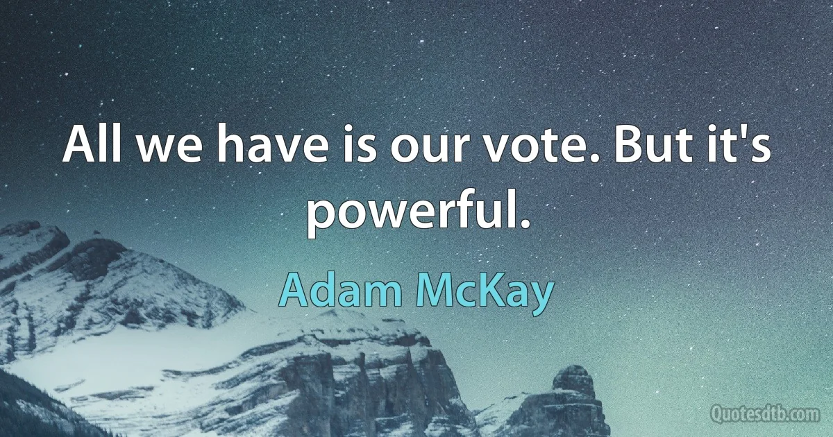 All we have is our vote. But it's powerful. (Adam McKay)