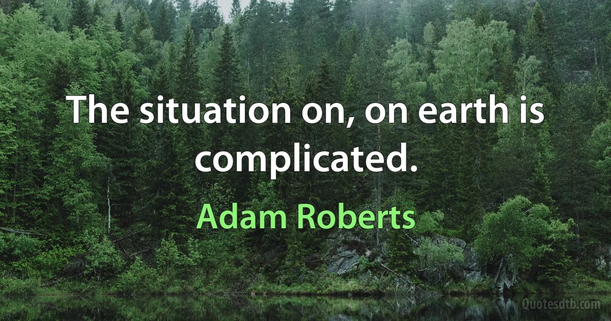 The situation on, on earth is complicated. (Adam Roberts)