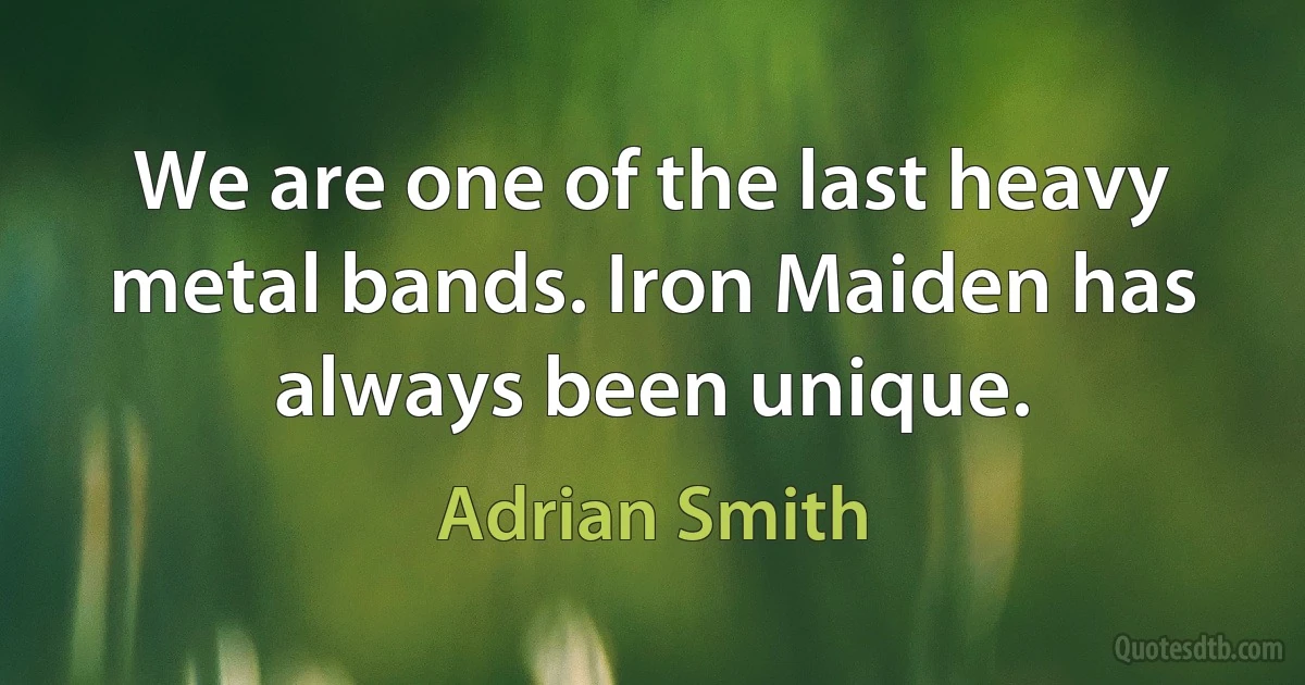 We are one of the last heavy metal bands. Iron Maiden has always been unique. (Adrian Smith)