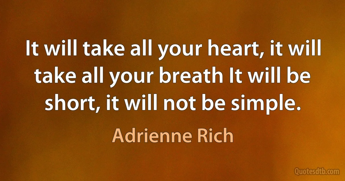 It will take all your heart, it will take all your breath It will be short, it will not be simple. (Adrienne Rich)