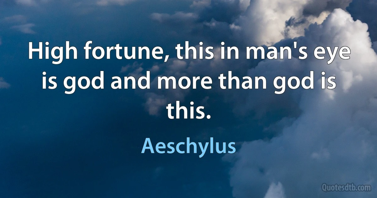 High fortune, this in man's eye is god and more than god is this. (Aeschylus)