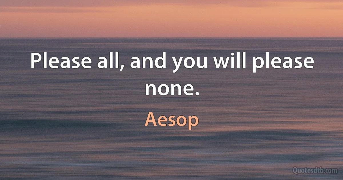 Please all, and you will please none. (Aesop)