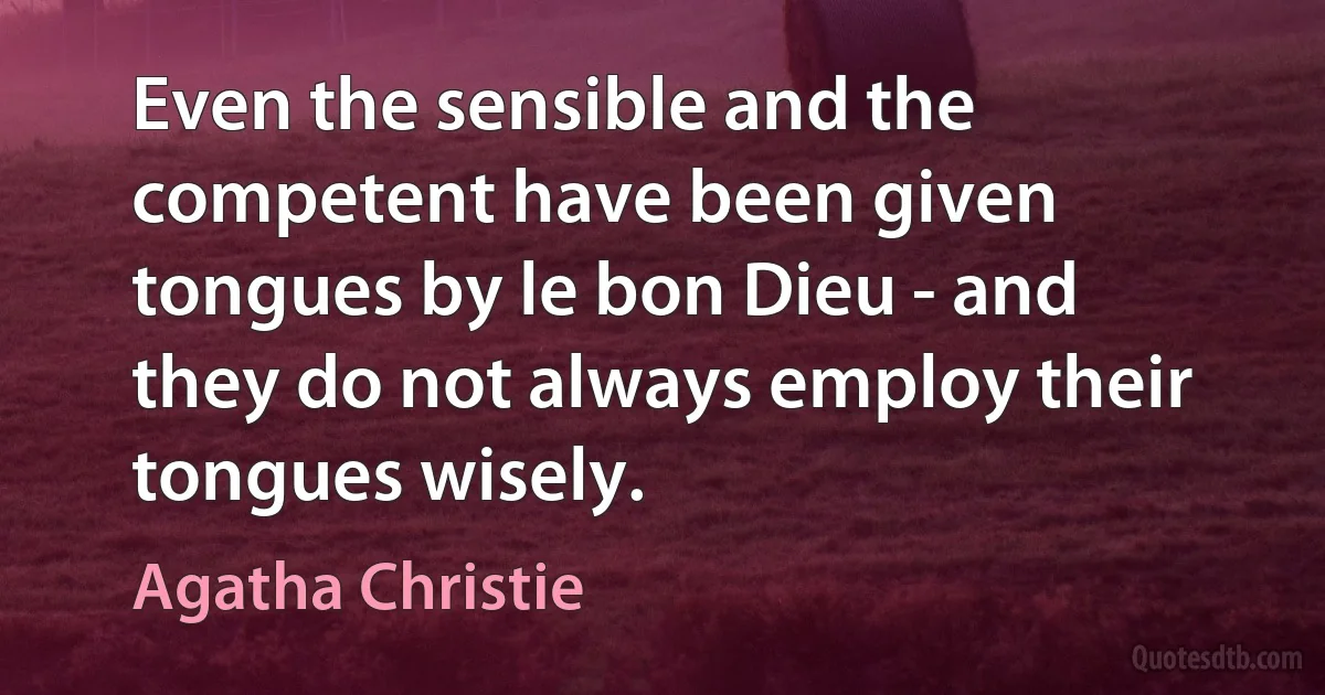 Even the sensible and the competent have been given tongues by le bon Dieu - and they do not always employ their tongues wisely. (Agatha Christie)