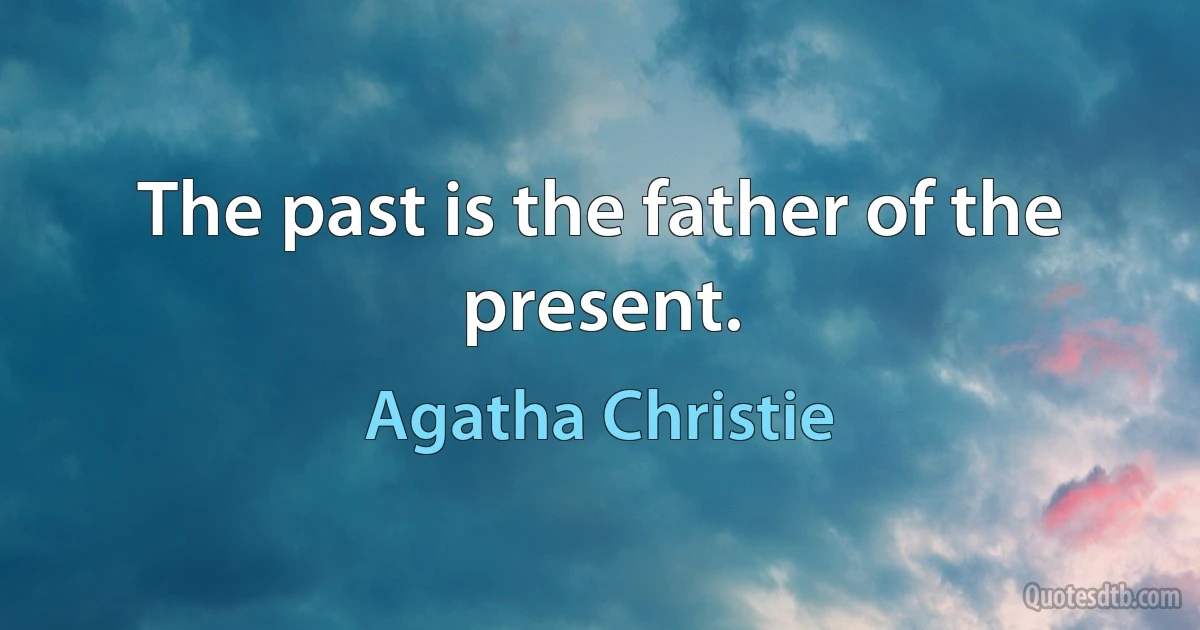 The past is the father of the present. (Agatha Christie)