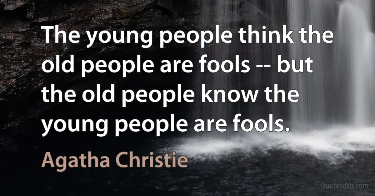 The young people think the old people are fools -- but the old people know the young people are fools. (Agatha Christie)