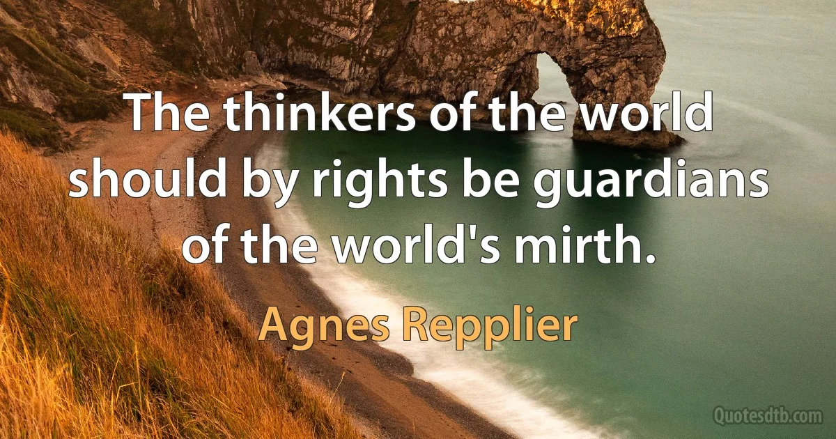 The thinkers of the world should by rights be guardians of the world's mirth. (Agnes Repplier)