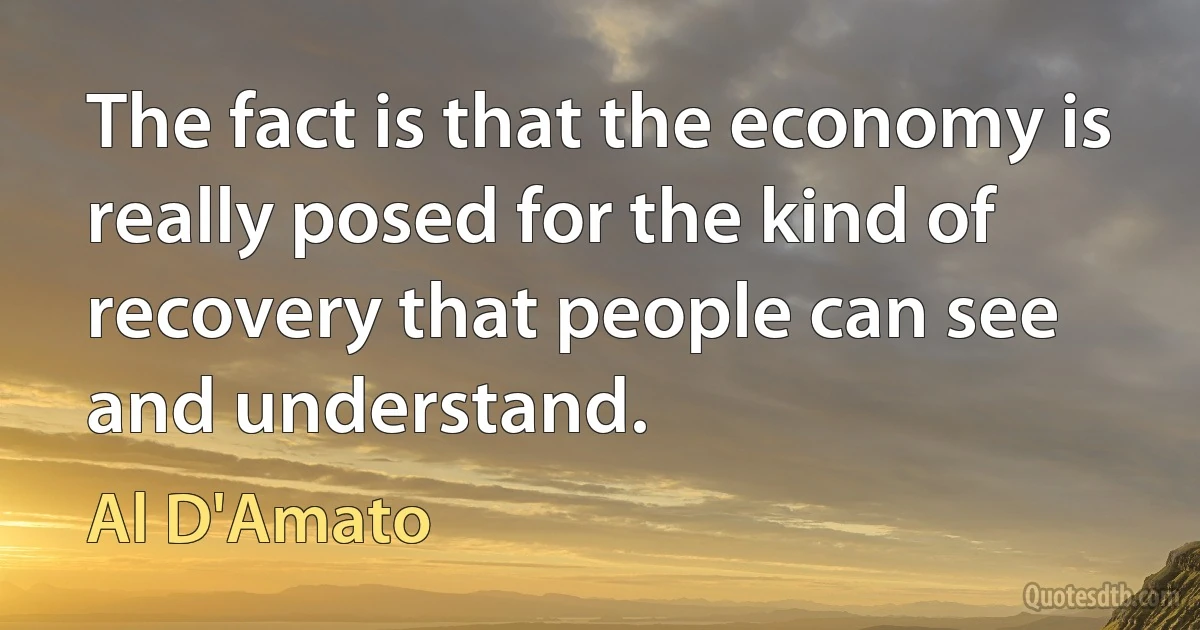 The fact is that the economy is really posed for the kind of recovery that people can see and understand. (Al D'Amato)