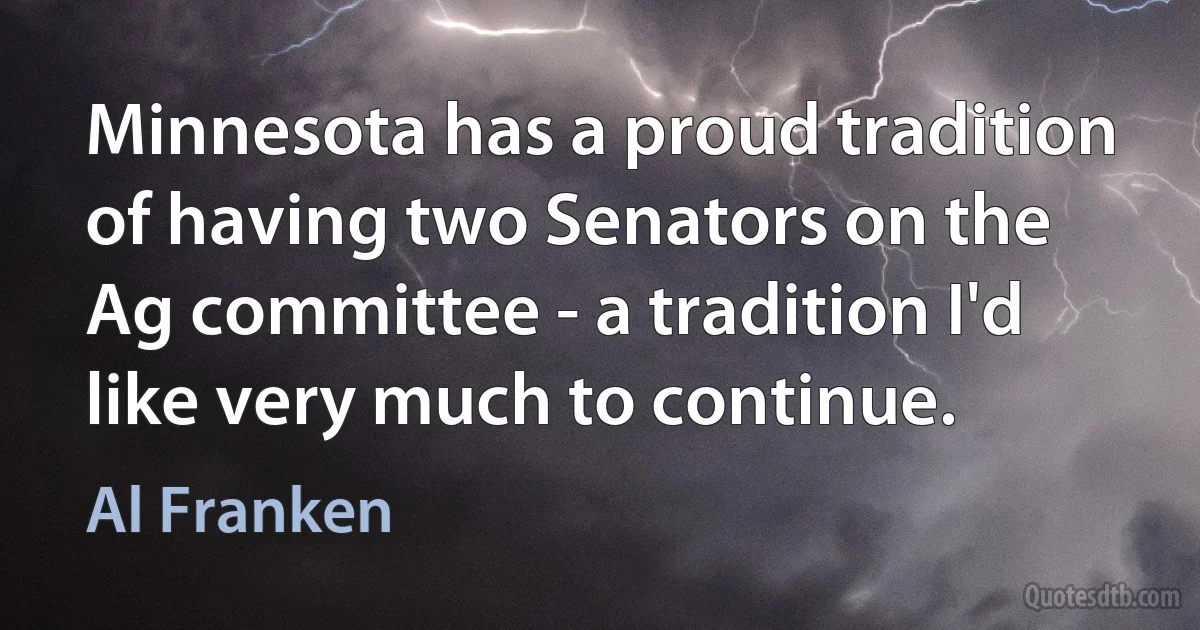 Minnesota has a proud tradition of having two Senators on the Ag committee - a tradition I'd like very much to continue. (Al Franken)