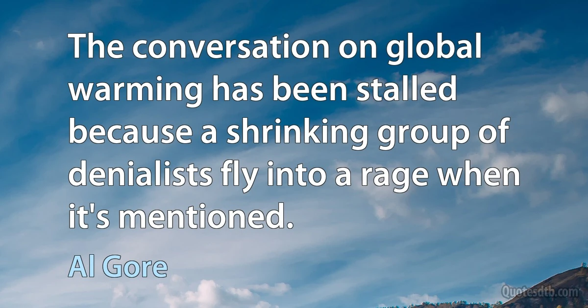 The conversation on global warming has been stalled because a shrinking group of denialists fly into a rage when it's mentioned. (Al Gore)