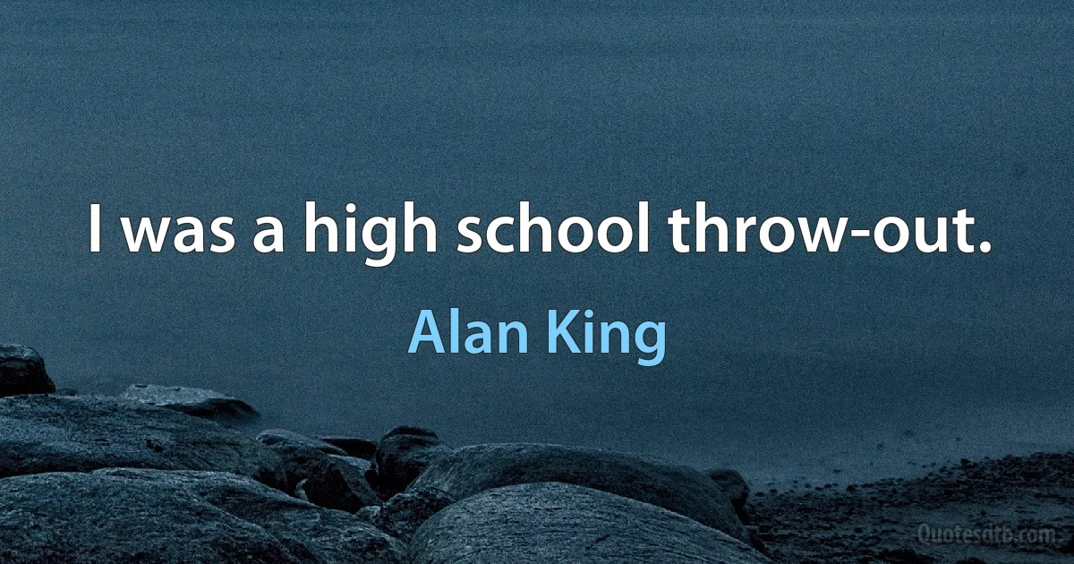 I was a high school throw-out. (Alan King)