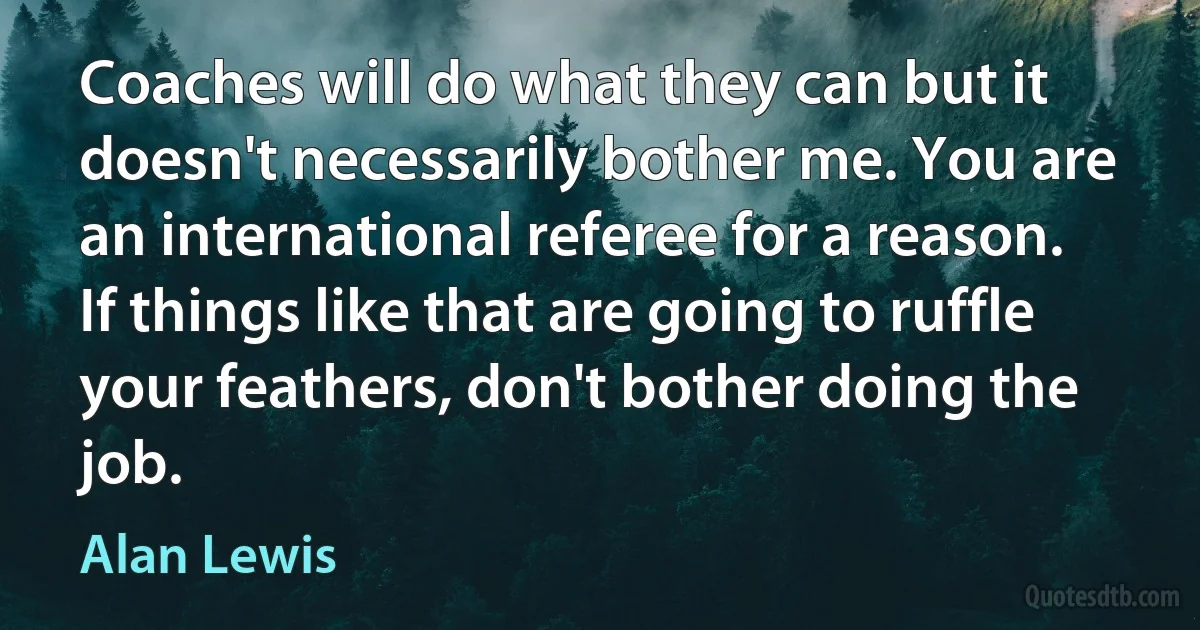 Coaches will do what they can but it doesn't necessarily bother me. You are an international referee for a reason. If things like that are going to ruffle your feathers, don't bother doing the job. (Alan Lewis)