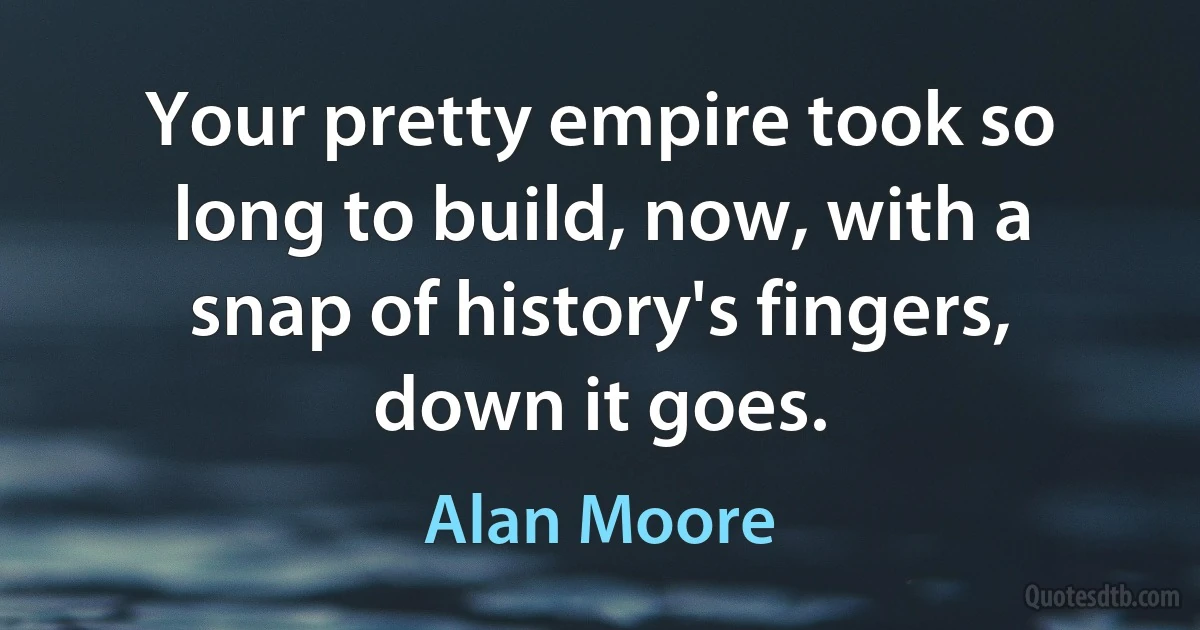 Your pretty empire took so long to build, now, with a snap of history's fingers, down it goes. (Alan Moore)