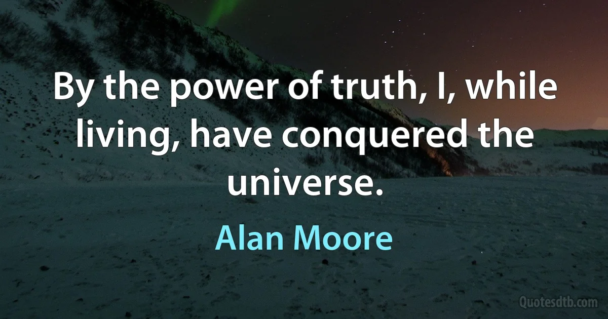 By the power of truth, I, while living, have conquered the universe. (Alan Moore)