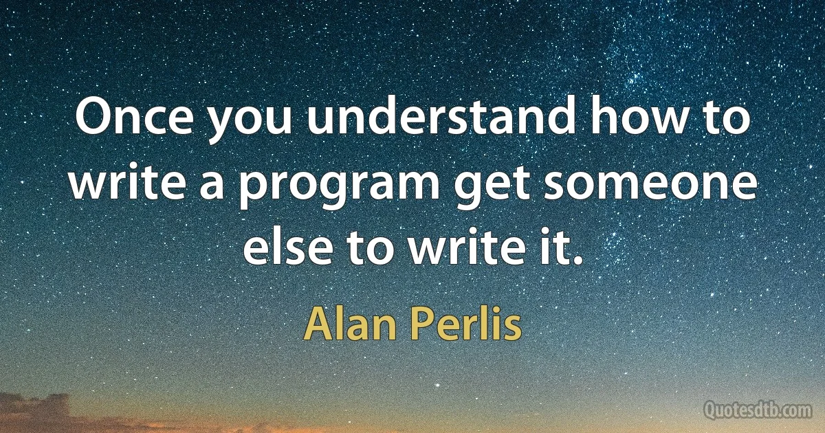 Once you understand how to write a program get someone else to write it. (Alan Perlis)