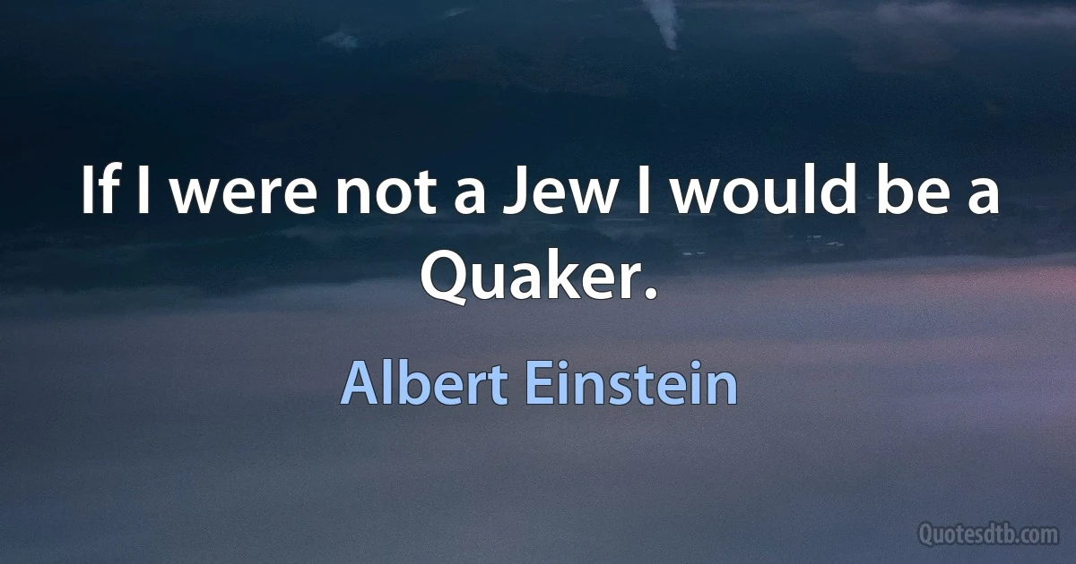 If I were not a Jew I would be a Quaker. (Albert Einstein)