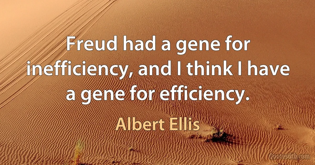 Freud had a gene for inefficiency, and I think I have a gene for efficiency. (Albert Ellis)