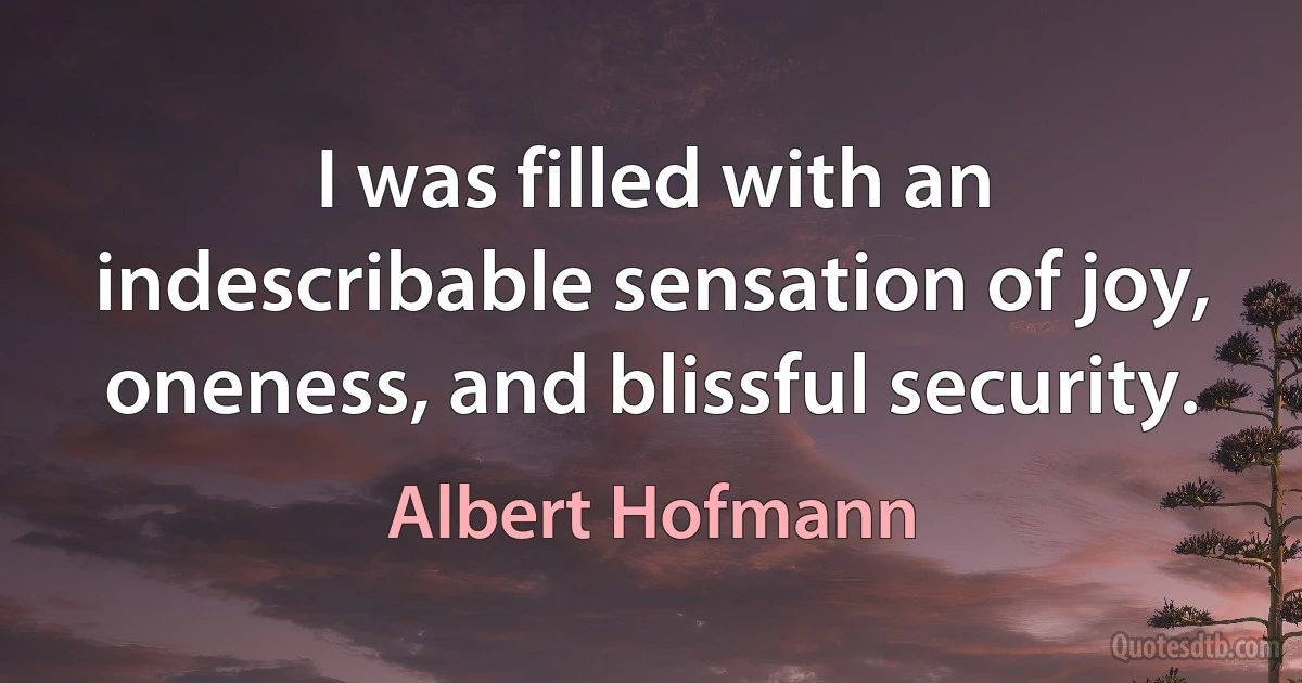 I was filled with an indescribable sensation of joy, oneness, and blissful security. (Albert Hofmann)