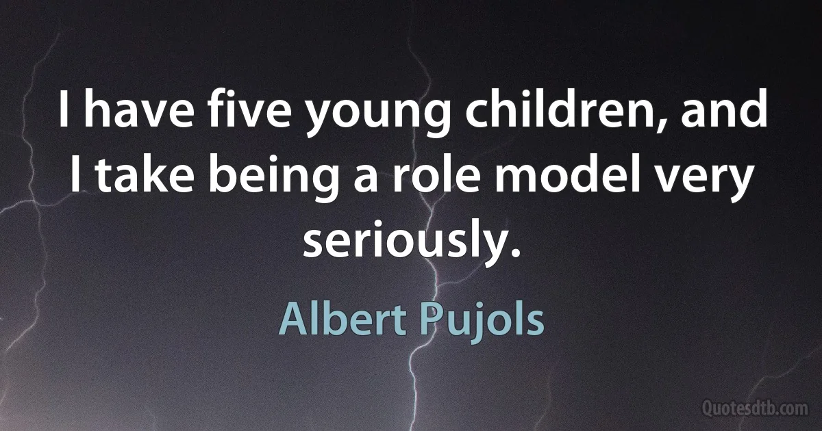 I have five young children, and I take being a role model very seriously. (Albert Pujols)