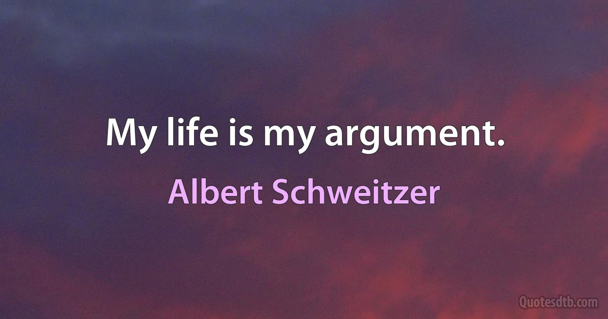 My life is my argument. (Albert Schweitzer)