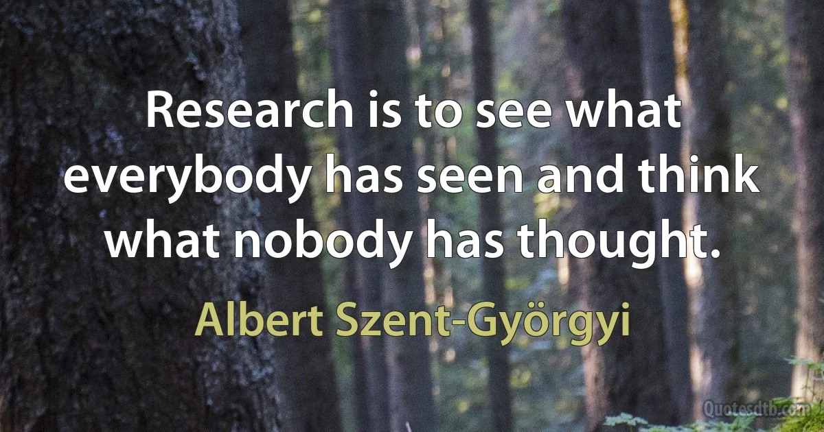 Research is to see what everybody has seen and think what nobody has thought. (Albert Szent-Györgyi)