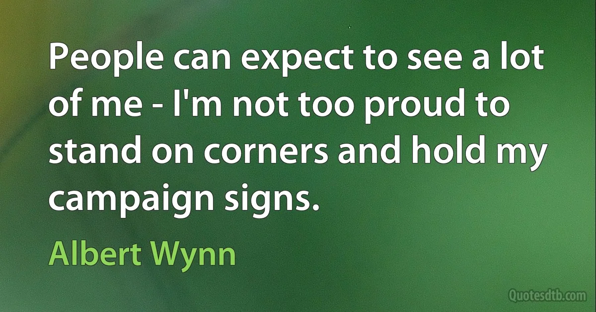 People can expect to see a lot of me - I'm not too proud to stand on corners and hold my campaign signs. (Albert Wynn)