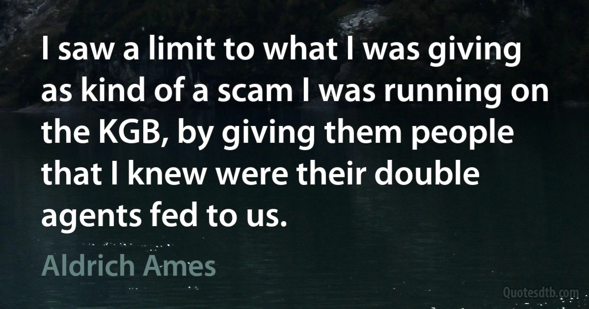 I saw a limit to what I was giving as kind of a scam I was running on the KGB, by giving them people that I knew were their double agents fed to us. (Aldrich Ames)