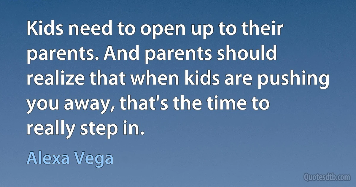 Kids need to open up to their parents. And parents should realize that when kids are pushing you away, that's the time to really step in. (Alexa Vega)